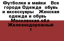 Футболки и майки - Все города Одежда, обувь и аксессуары » Женская одежда и обувь   . Московская обл.,Железнодорожный г.